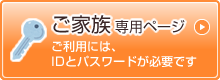 ご家族専用ページ ご利用には、IDとパスワードが必要です